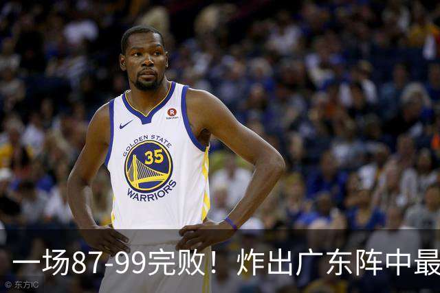 一场87-99完败！炸出广东阵中最大水货！或遭球队放弃