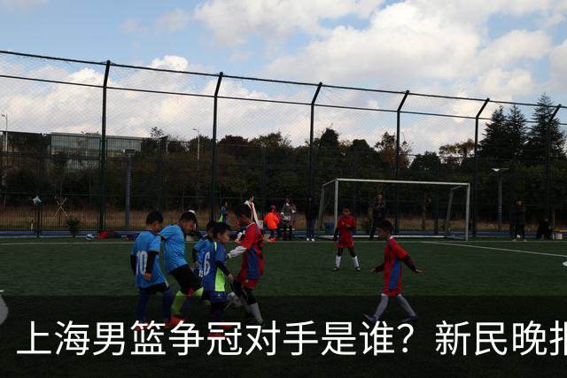 上海男篮争冠对手是谁？新民晚报点名北京首钢