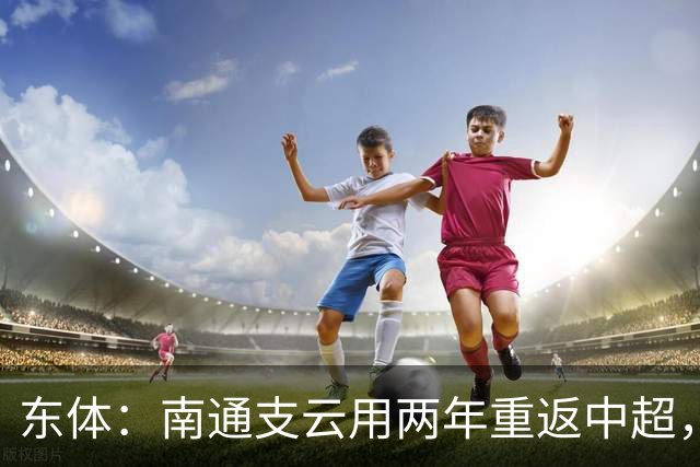 东体：南通支云用两年重返中超，江苏足球版图再现中超球队