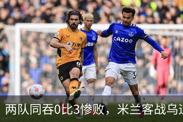 两队同吞0比3惨败，米兰客战乌迪内斯首发已定