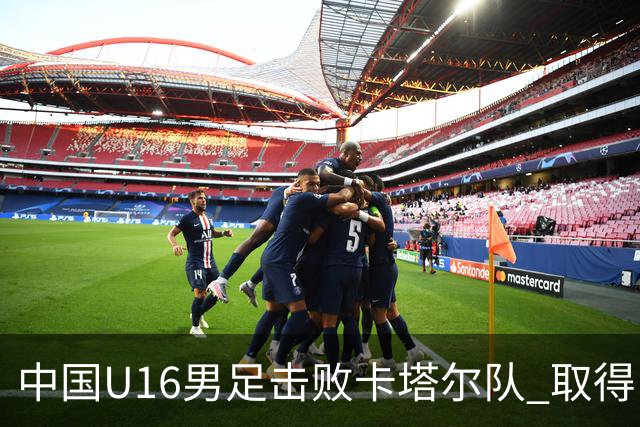 中国U16男足击败卡塔尔队 取得U17海湾杯“开门红”
