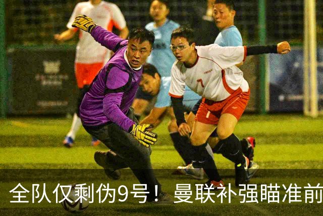 全队仅剩伪9号！曼联补强瞄准前热刺锋霸，单季31球身价8000万欧
