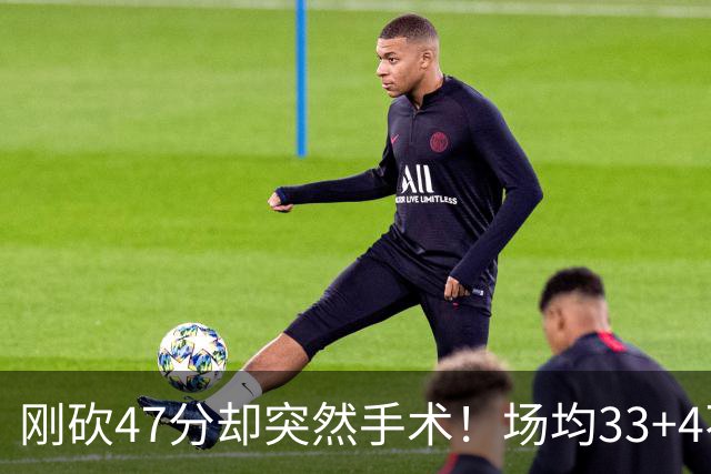 刚砍47分却突然手术！场均33+4不仅MVP没戏了，现在3亿顶薪也没了