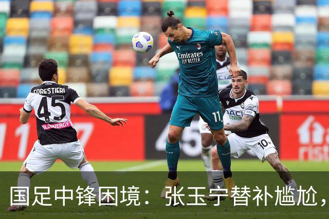 国足中锋困境：张玉宁替补尴尬，两位成都选手将成关键