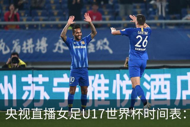 央视直播女足U17世界杯时间表：10月26日CCTV5直播，中国PK美国