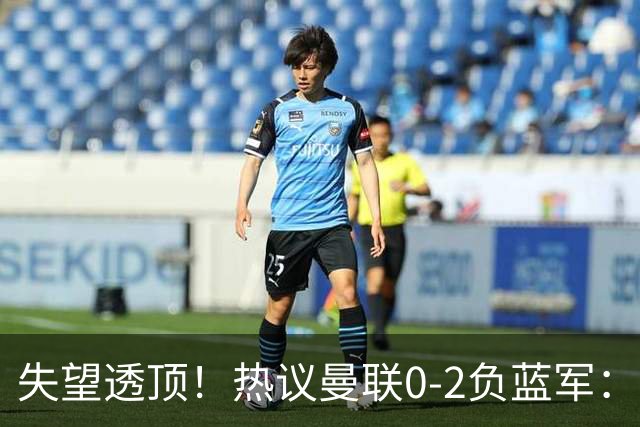 失望透顶！热议曼联0-2负蓝军：只求不降级了...曼联需要彻底重建