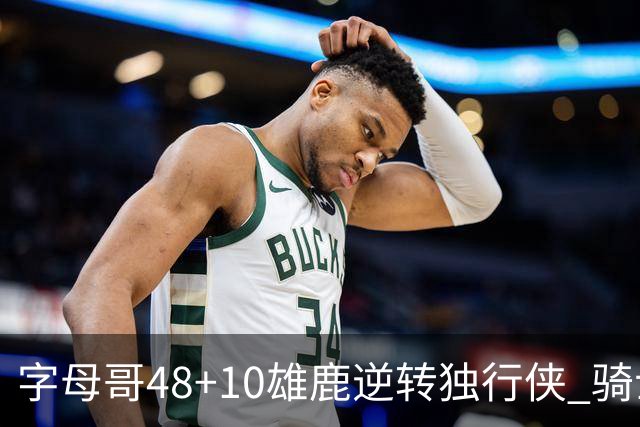 字母哥48+10雄鹿逆转独行侠 骑士克马刺5连胜