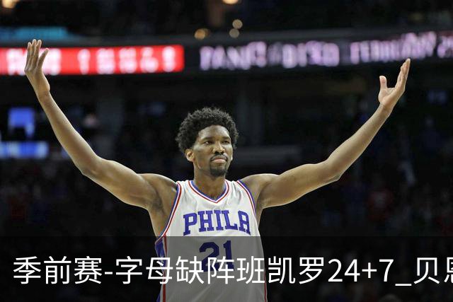 季前赛-字母缺阵班凯罗24+7 贝恩23分魔术扑灭热火