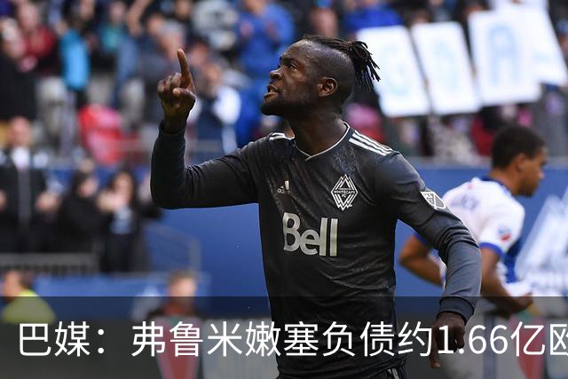 巴媒：弗鲁米嫩塞负债约1.66亿欧，已与球员达成延期付款协议