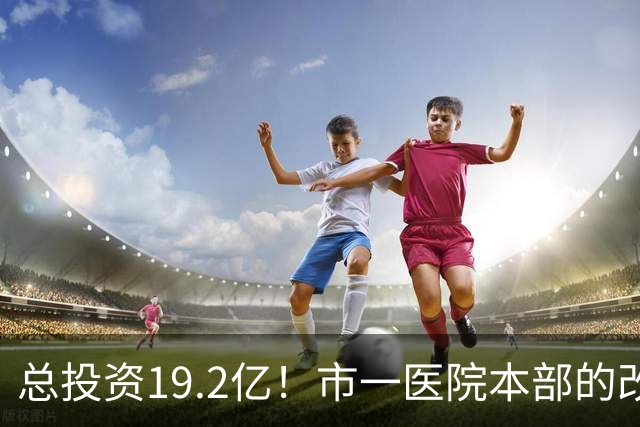总投资19.2亿！市一医院本部的改造思路变了