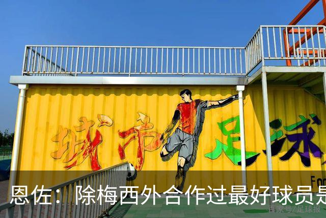 恩佐：除梅西外合作过最好球员是小蜘蛛 儿时想成为的球员是梅西