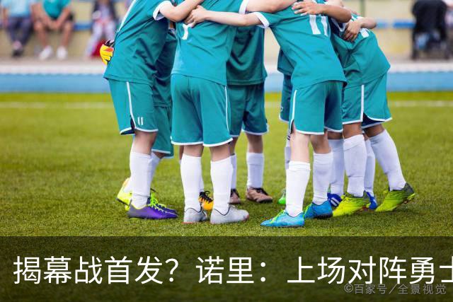 揭幕战首发？诺里：上场对阵勇士的阵容可能是一个很好的指示
