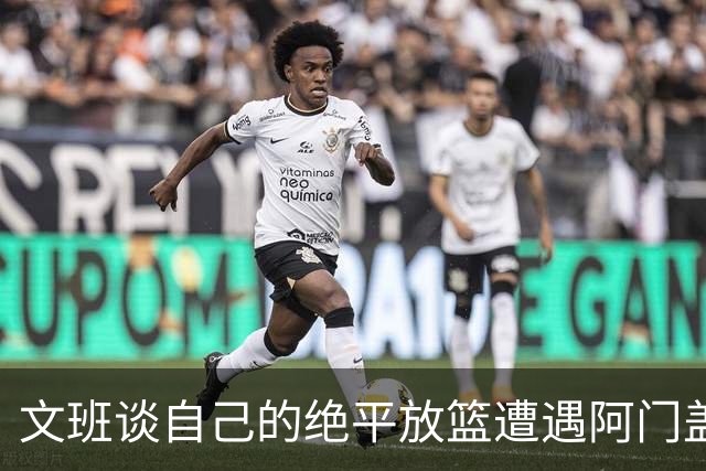 文班谈自己的绝平放篮遭遇阿门盖帽：那个球我应该扣篮的