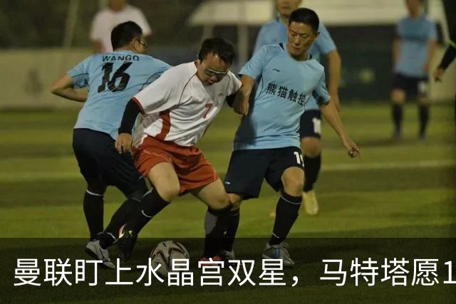 曼联盯上水晶宫双星，马特塔愿1月投奔老特拉福德