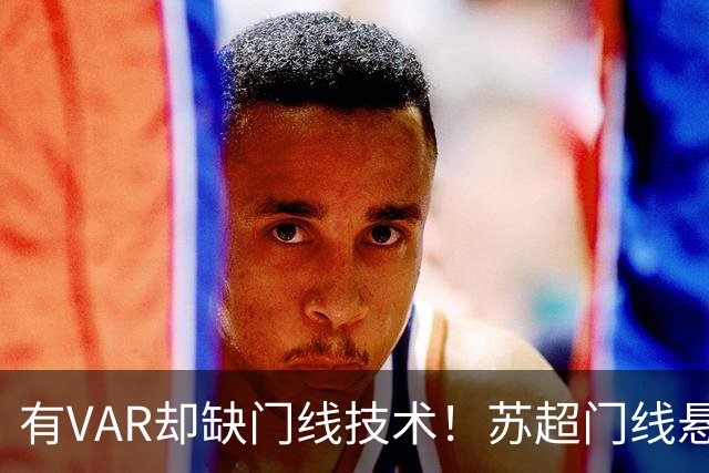 有VAR却缺门线技术！苏超门线悬案，申诉能改比分吗？