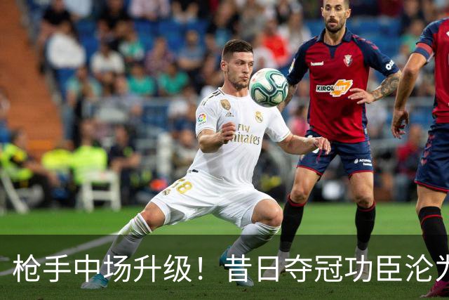 枪手中场升级！昔日夺冠功臣沦为替补 赛季至今0首发