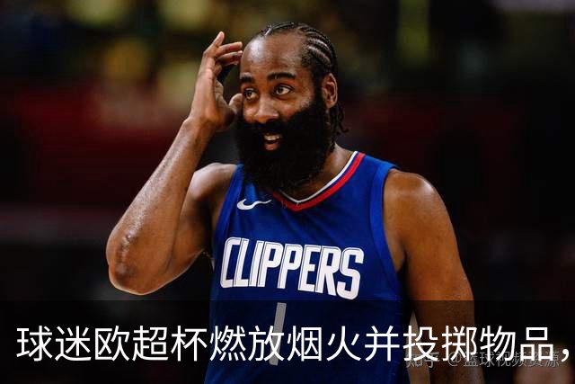 球迷欧超杯燃放烟火并投掷物品，巴黎被欧足联罚款30250欧元