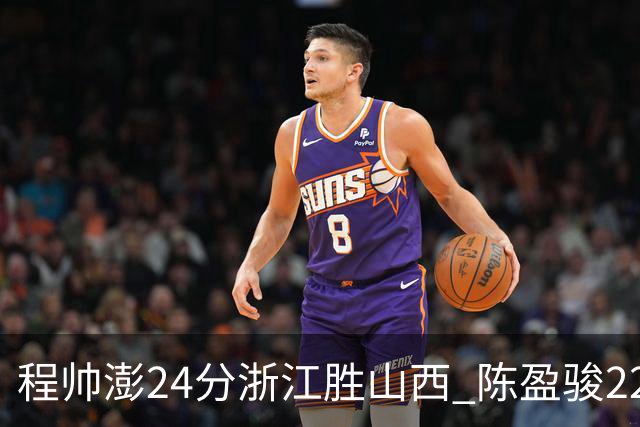 程帅澎24分浙江胜山西 陈盈骏22+8广州胜同曦