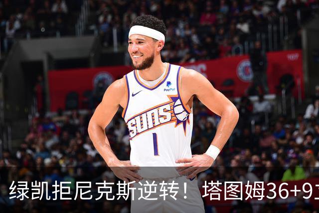 绿凯拒尼克斯逆转！塔图姆36+9立大功，布伦森19+7，唐斯22+10难救主