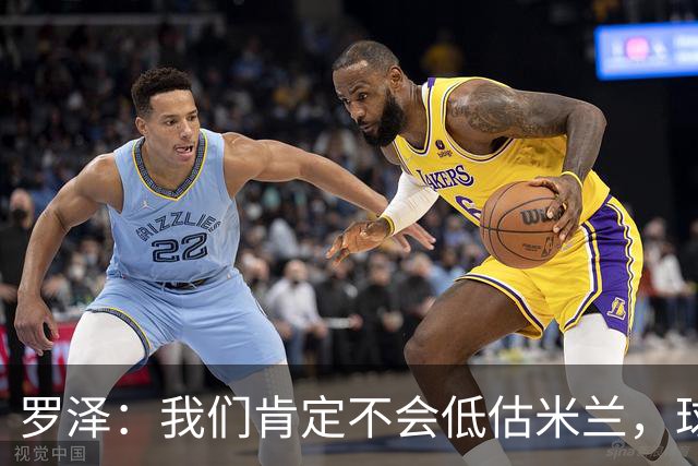 罗泽：我们肯定不会低估米兰，球队完全可以和任何强队抗衡