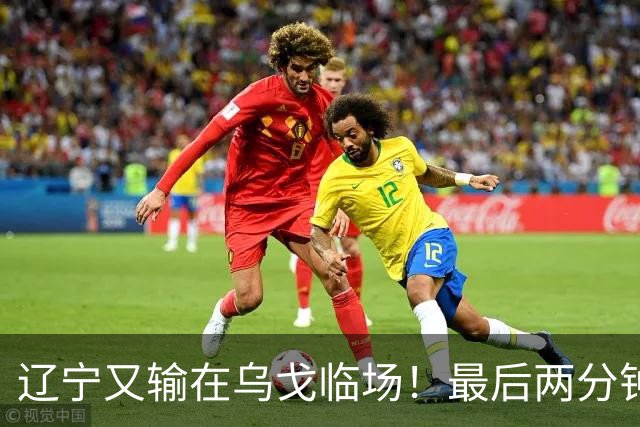 辽宁又输在乌戈临场！最后两分钟想起包夹威尔斯，一大四小纯自杀
