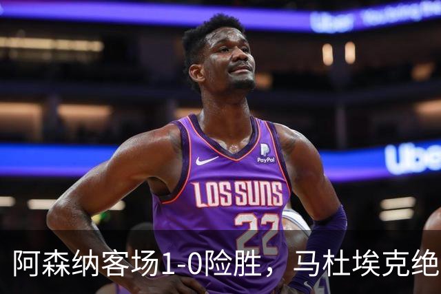 阿森纳客场1-0险胜，马杜埃克绝杀，阿尔特塔战术揭秘