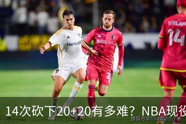 14次砍下20+20有多难？NBA现役仅5人，约基奇22次第二，庄神独一档