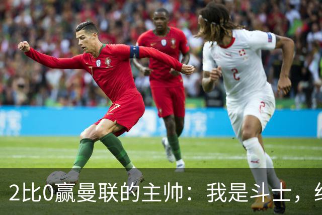 2比0赢曼联的主帅：我是斗士，绝不投降