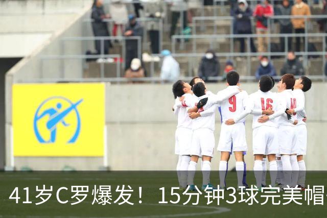 41岁C罗爆发！15分钟3球完美帽子戏法轰985球！离千球只差15球了