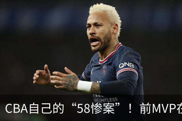 CBA自己的“58惨案”！前MVP在场净负55分，球迷：你就是CBA炮哥