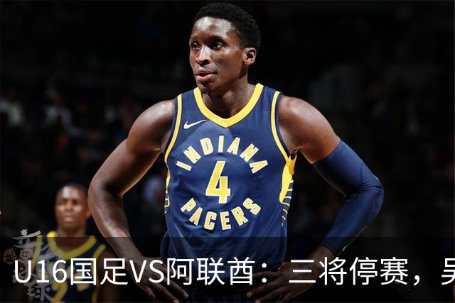 U16国足VS阿联酋：三将停赛，吴比乐坐镇中场，袁博涵领衔刘宇洋冲锋
